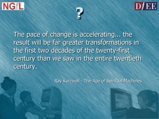 ? The pace of change is accelerating... the result will be far greater transformations in the first two decades of the twenty-first century than we saw in the entire twentieth century. Ray Kurzwell - The Age of Spiritual Machines ? 