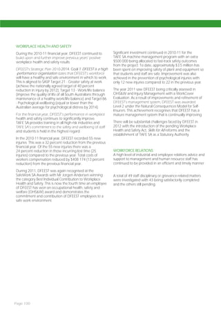WORKPLACE HEALTH AND SAFETY
During the 2010-11 financial year, DFEEST continued to          Significant investment continued in 2010-11 for the
build upon and further improve previous years’ positive         TAFE SA machine management program with an extra
workplace health and safety results.                            $500 000 being allocated to fast-track safety outcomes
                                                                from the project. To date, approximately $3.5 million has
DFEEST’s Strategic Plan 2010-2014, Goal 7 DFEEST is a high      been spent on improving safety of plant and equipment so
-performance organisation states that DFEEST’s workforce        that students and staff are safe. Improvement was also
will have a healthy and safe environment in which to work.      achieved in the prevention of psychological injuries with
This is aligned to SASP Target 21 - Greater safety at work      only 12 new injuries compared to 22 in the previous year.
(achieve the nationally agreed target of 40 percent
reduction in injury by 2012), Target 13 - Work/life balance     The year 2011 saw DFEEST being critically assessed in
(improve the quality of life of all South Australians through   OHS&W and Injury Management with a WorkCover
maintenance of a healthy work/life balance) and Target 86       Evaluation. As a result of improvements and refinement of
- Psychological wellbeing (equal or lower than the              DFEEST’s management system, DFEEST was awarded
Australian average for psychological distress by 2014).         Level 2 under the Natural Consequences Model for Self-
                                                                Insurers. This achievement recognises that DFEEST has a
For the financial year, DFEEST’s performance in workplace       mature management system that is continually improving.
health and safety continues to significantly improve.
TAFE SA provides training in all high-risk industries and       There will be substantial challenges faced by DFEEST in
TAFE SA’s commitment to the safety and wellbeing of staff       2012 with the introduction of the pending Workplace
and students is held in the highest regard.                     Health and Safety Act, Skills for All reforms and the
                                                                establishment of TAFE SA as a Statutory Authority.
In the 2010-11 financial year, DFEEST recorded 55 new
injuries. This was a 32 percent reduction from the previous
financial year. Of the 55 new injuries there was a
24 percent reduction in those incurring lost time (25           WORKFORCE RELATIONS
injuries) compared to the previous year. Total costs of         A high level of industrial and employee relations advice and
workers compensation reduced by $408 174 (13 percent            support to management and human resource staff has
reduction) from the previous financial year.                    continued to be provided in an efficient and timely manner.

During 2011, DFEEST was again recognised at the
SafeWork SA Awards with Mr Jorgen Andersen winning              A total of 49 staff disciplinary or grievance-related matters
the category Best Individual Contribution to Workplace          were investigated with 43 being satisfactorily completed
Health and Safety. This is now the fourth time an employee      and the others still pending.
of DFEEST has won an occupational health, safety and
welfare (OHS&W) award and demonstrates the
commitment and contribution of DFEEST employees to a
safe work environment.




Page 100
 