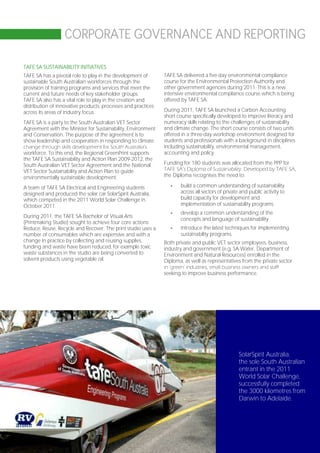 CORPORATE GOVERNANCE AND REPORTING

TAFE SA SUSTAINABILITY INITIATIVES
TAFE SA has a pivotal role to play in the development of       TAFE SA delivered a five-day environmental compliance
sustainable South Australian workforces through the            course for the Environmental Protection Authority and
provision of training programs and services that meet the      other government agencies during 2011. This is a new
current and future needs of key stakeholder groups.            intensive environmental compliance course which is being
TAFE SA also has a vital role to play in the creation and      offered by TAFE SA.
distribution of innovative products, processes and practices
across its areas of industry focus.                            During 2011, TAFE SA launched a Carbon Accounting
                                                               short course specifically developed to improve literacy and
TAFE SA is a party to the South Australian VET Sector          numeracy skills relating to the challenges of sustainability
Agreement with the Minister for Sustainability, Environment    and climate change. The short course consists of two units
and Conservation. The purpose of the agreement is to           offered in a three-day workshop environment designed for
show leadership and cooperation in responding to climate       students and professionals with a background in disciplines
change through skills development for South Australia’s        including sustainability, environmental management,
workforce. To this end, the Regional GreenPrint supports       accounting and policy.
the TAFE SA Sustainability and Action Plan 2009-2012, the
South Australian VET Sector Agreement and the National         Funding for 180 students was allocated from the PPP for
VET Sector Sustainability and Action Plan to guide             TAFE SA’s Diploma of Sustainability. Developed by TAFE SA,
environmentally sustainable development.                       the Diploma recognises the need to:

A team of TAFE SA Electrical and Engineering students             -   build a common understanding of sustainability
designed and produced the solar car SolarSpirit Australia,            across all sectors of private and public activity to
which competed in the 2011 World Solar Challenge in                   build capacity for development and
October 2011.                                                         implementation of sustainability programs
                                                                  -   develop a common understanding of the
During 2011, the TAFE SA Bachelor of Visual Arts
                                                                      concepts and language of sustainability
(Printmaking Studio) sought to achieve four core actions:
Reduce, Reuse, Recycle and Recover. The print studio uses a       -   introduce the latest techniques for implementing
number of consumables which are expensive and with a                  sustainability programs.
change in practice by collecting and reusing supplies,         Both private and public VET sector employees, business,
funding and waste have been reduced, for example toxic         industry and government (e.g. SA Water, Department of
waste substances in the studio are being converted to          Environment and Natural Resources) enrolled in the
solvent products using vegetable oil.                          Diploma, as well as representatives from the private sector
                                                               in ‘green’ industries, small business owners and staff
                                                               seeking to improve business performance.




                                                                                                   SolarSpirit Australia,
                                                                                                   the sole South Australian
                                                                                                   entrant in the 2011
                                                                                                   World Solar Challenge,
                                                                                                   successfully completed
                                                                                                   the 3000 kilometres from
                                                                                                   Darwin to Adelaide.




                                                                                                                     Page 109
 