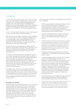 1.5 TAFE SA
 As South Australia’s largest provider of VET, TAFE SA plays a    TAFE SA was also awarded, or contributed to the awarding
 major role in providing a comprehensive range of courses         of the following:
 to industry, the community and disadvantaged groups.
 Together, the three TAFE institutes of Adelaide North,           -   TAFE SA was awarded the National Excellence Award
 Adelaide South and Regional play a critical role in delivering       for Outstanding Contribution to Indigenous
 on South Australian government priorities, including the             Interpreting by the Australian Institute of Interpreters
 facilitation of an additional 100 000 training places over six       and Translators for its delivery of the Diploma in
 years.                                                               Interpreting in the Anangu Pitjantjatjara Yankunytjatjara
                                                                      Lands and other parts of South Australia
 In 2011, TAFE SA delivered training to over 81 000 students
 in more than 800 courses across 50 campuses.                     -   A South Australian apprentice carpenter, trained by
                                                                      TAFE SA, was judged as the best apprentice and
 TAFE SA achieved the highest satisfaction ratings nationally         winner of the National Apprentice Carpenter of
 with over 91 percent of TAFE SA graduates satisfied with             the Year
 the overall quality of their training (National Centre for
 Vocational Education Research (NCVER) 2011), and                 -   TAFE SA’s Regency International Centre was awarded
 95 percent of TAFE SA graduates would recommend the                  the Servicing Industry Award at the South Australian
 training they undertook to other people.                             Premier’s Food Industry Awards which recognises a
                                                                      business for outstanding and innovative service. The
 A total of 91 percent of employers are satisfied with the            centre also won the bronze medal in the Tourism
 quality of training delivered by TAFE SA to apprentices and          Education and Training category at the 2011 South
 trainees, and 94 percent are satisfied with the quality of           Australian Tourism Awards
 nationally recognised training delivered by TAFE SA
 (NCVER 2011).                                                    -   An apprentice from Mount Gambier won a bronze
                                                                      medal at the 41st WorldSkills International Competition
 The Office of TAFE SA commenced operation in July 2011               held in London
 as an interim arrangement to progress TAFE SA priorities
 and to assist TAFE SA to become increasingly independent         -    A TAFE SA Building Lecturer won the 2011 SafeWork
 and accountable in preparation for autonomy as a                     award for the Best Individual Contribution to
 statutory authority. Ms Elaine Bensted, the Chief Executive,         Workplace Health and Safety for his submission on the
 Office of TAFE SA has been reporting to the TAFE SA                  3M™ Peltor™ Lite-Com III™ communication headset
 Interim Board since July 2011 and held to account for the            which controls hazardous noise and has improved
 outcomes against the Ministerial Charters and Institute              safety for lecturers and students. The TAFE SA Building
 Performance Agreements.                                              program is believed to be the first educational
                                                                      institution in Australia to have used this cutting-edge
 Fortnightly video-conferences were held for all staff to             technology in the form of two-way communication
 ensure that changes as a result of Skills for All are well           headsets to allow lecturers to effectively and safely
 understood by staff. Campus forums have also been held to            communicate with their students in a high-noise
 provide opportunities for staff to engage in discussion. All         training environment
 areas of TAFE SA’s business are being reviewed to ensure
 they are appropriate with the move into a new funding            -   A Glass Glazing Lecturer at Marleston campus won the
 model in 2012.                                                       Glass Glazing Association of South Australia 2011
                                                                      South Australian Glass Person of the Year Award
                                                                  -   TAFE SA Beer brand ‘Campus Brewery’ won two silver
 Recognition and Awards                                               medals at the 2011 Australian International Beer
 South Australia was well represented at the 2011 Australian          Awards for the beers ‘Nut Brown’ and ‘American
 Training Awards, with eleven nominations, including six              Brown Ale’. These awards showcase premium beer
 relating to TAFE SA. TAFE SA Regional won the Large                  and brewing excellence in the Asia-Pacific region.
 Training Provider of the Year and a TAFE SA student won
 Vocational Student of the Year. Murray Bridge Veterinary
 Clinic won Small Employer of the Year with accredited
 training provided by TAFE SA. TAFE SA was also the
 national runner-up in both of the VET Teacher/Trainer of
 the Year and Australian School-based Apprentice of the
 Year categories.



Page 14
 