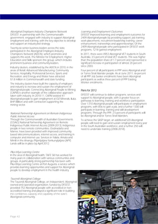 Aboriginal Employers Industry Champions Network                 Learning and Employment Outcomes
DFEEST, in partnership with the Commonwealth                    DFEEST improved learning and employment outcomes for
government, engaged with industry to support Aboriginal         2409 Aboriginal people by providing support, job training,
employment and training, with the key objective to develop      work placements, recruitment leadership training, career
and support an industry-led strategy.                           enhancement, traineeships and apprenticeships. Of the
Twenty-six senior business leaders across the state             2409 Aboriginal people who participated in DFEEST work
participated in the Aboriginal Employers Industry               programs, 1218 gained employment.
Champions Network (AEICN), which promotes and                   In 2011, there were 4953 Aboriginal VET students in South
supports this work. The Minister for Employment, Higher         Australia, 3.5 percent of total VET students. This was higher
Education and Skills sponsors this group, which includes        than the population share of 1.7 percent and represented a
prominent business and community leaders.                       significant increase in participation of almost 20 percent
Industry clusters, established by the AEICN in 2010, in the     since 2003.
areas of Retail, Advanced Manufacturing, Community              Four percent of all participants in PPP were Aboriginal and/
Services, Hospitality, Professional Services, Sports and        or Torres Strait Islander people. As at June 2011, six percent
Recreation, and Energy and Water have attracted                 of all PPP Job Seeker enrolments have been Aboriginal
$1.8 million in Commonwealth and state funding.                 participants as well as three percent of PPP Existing
The industry clusters have built the capacity of employers      Worker enrolments.
and industry to increase and sustain the employment of
Aboriginal people. Connecting Aboriginal People to Mining       Plans for 2012
(CAPM) is another example of the collaborative approach
taken with industry. In 2010-11, CAPM assisted 41               DFEEST will continue to deliver programs, services and
Aboriginal people to gain employment at OZ Minerals, Iluka,     support to Aboriginal people, with a greater focus on
BHP Billiton and with contractors supporting the                pathways to learning, training and workforce participation.
mining sector.                                                  Over 1310 Aboriginal people will participate in employment
                                                                programs, with 856 to gain a job, and a further 1300 will
                                                                participate in learning, training and skill development
National Partnership Agreement on Remote Indigenous             programs. Through the PPP, 2.5 percent of participants will
Public Internet Access                                          be Aboriginal and/or Torres Strait Islanders.
Through the Commonwealth of Australian Governments              To achieve the SASP target, an additional 520 Aboriginal
(COAG) National Partnership Agreement on Remote                 people will need to gain and sustain employment every year
Indigenous Public Internet Access (2009-2013), Indigenous       in the South Australian workforce, and a further 250 will
people in two remote communities, Oodnadatta and                need to undertake training (2008-2018).
Marree, have been provided with improved community
based telecommunications, internet access, and training in
computer and internet use. Services in Yalata, Amata and
Mimili in the Anangu Pitjantjatjara Yankunytjatjara (APY)
Lands will be in place by April 2012.


Pika-Wiya Learning Centre
In the area of Aboriginal health, TAFE SA has worked for
many years in collaboration with various communities and
groups. A particularly strong partnership has been with
Pika-Wiya Learning Centre at Port Augusta, a service which
provides learning opportunities and support for Aboriginal
people to develop employment in the health industry.


Tauondi Aboriginal College
The Tauondi Aboriginal College, an independent, Aboriginal
owned and operated organisation, funded by DFEEST,
provided 752 Aboriginal people with accredited or non-
accredited training and played a significant role in building
the confidence, capacity and capability of the state’s
Aboriginal community.




Page 42
 