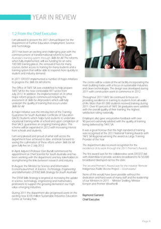 YEAR IN REVIEW

1.2 From the Chief Executive
I am pleased to present the 2011 Annual Report for the
Department of Further Education, Employment, Science
and Technology.

2011 has been an exciting and challenging year with the
commencement of transformational reforms to South
Australia’s training system through Skills for All. The reforms,
when fully implemented, will see funding for an extra
100 000 training places, the removal of fees for many
courses, better access to training for many students and a
training system that will be able to respond more quickly to
student and industry demand.

In 2011 DFEEST implemented a number of major initiatives
to progress the Skills for All reforms.                            The centre will be a state-of-the-art facility incorporating the
                                                                   main building trades with a focus on sustainable industries
The Office of TAFE SA was established to help prepare              and clean technologies. The design was developed during
TAFE SA for the new contestable VET sector from                    2011 with construction work to commence in 2012.
July 2012. In addition, the implementation of 24 other
major reform projects commenced including the                      Throughout 2011 TAFE SA continued its focus on
assessment of Skills for All providers which will help             providing excellence in training to students from all walks
underpin the quality of training that occurs under                 of life. More than 81 000 students received training during
Skills for All.                                                    2011. Over 91 percent of TAFE SA graduates were satisfied
                                                                   with the overall quality of their training, the highest
A major initiative was the introduction of the Training            satisfaction rating nationally.
Guarantee for South Australian Certificate of Education
(SACE) Students which helps fund students to undertake             Employers also gave very positive feedback with over
vocational training while at school and upon completion of         90 percent extremely satisfied with the quality of training
their SACE guarantees an ongoing training place. This              being delivered by TAFE SA.
scheme will be expanded in 2012 with increasing interest
from schools and students.                                         It was a great honour that this high standard of training
                                                                   was recognised at the 2011 National Training Awards with
I am very pleased and proud of what staff across the               TAFE SA Regional winning the award as Large Training
department have achieved to date, and look forward to              Provider of the Year.
seeing the culmination of these efforts when Skills for All
goes fully live on 2 July 2012.                                    The department also received recognition for the
                                                                   excellence of its work through the 2011 Premier’s Awards.
In April, Adjunct Professor Don Bursill commenced his
appointment as Chief Scientist for South Australia and has         The first award was for the collaborative work DFEEST did
been working with the department and key stakeholders in           with AdamMax to provide wireless broadband to fix 50,000
strengthening the links between research and industry.             broadband blackspots across the state.

In August, the Minister for Science and Information                The second Premier’s Award was for the initiative ‘Remote
Economy launched 'A Science, Technology, Engineering               Indigenous Public Access Project – Oodnadatta’.
and Mathematics (STEM) Skills Strategy for South Australia' .
                                                                   None of this would have been possible without the
The STEM Skills Strategy is targeted at increasing the uptake      dedication and hard work of many staff and the leadership
in science, technology, engineering and mathematics                of our Ministers in 2011 - Minister Snelling, Minister
professions to support the growing demand in our high              Kenyon and Premier Weatherill.
value emerging industries.

During 2011 the department also progressed work on the
exciting new $105 million Sustainable Industries Education         Raymond Garrand
Centre at Tonsley Park.                                            Chief Executive




                                                                                                                            Page 9
 