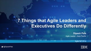 @DipeshPala
@DipeshPala
7 Things that Agile Leaders and
Executives Do Differently
Dipesh Pala
Agile Leader - Asia Pacific
Agile NZ 2016
 