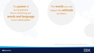 @DipeshPala
The power of
our greatness
lies in matching our
words and language
to our destination
The words you use
impact the attitude
of others
Inspired by: Tanya Lacy – How to change your world with your words
 