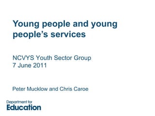 Young people and young people’s services Peter Mucklow and Chris  Caroe NCVYS Youth Sector Group 7 June 2011 