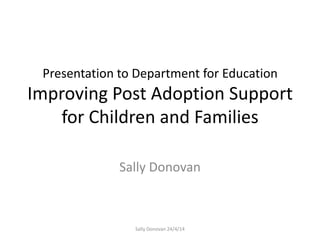 Presentation to Department for Education
Improving Post Adoption Support
for Children and Families
Sally Donovan
Sally Donovan 24/4/14
 