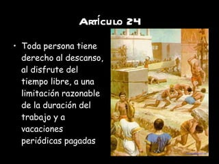 Artículo 24 Toda persona tiene derecho al descanso, al disfrute del tiempo libre, a una limitación razonable de la duración del trabajo y a vacaciones periódicas pagadas 