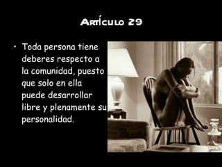 Artículo 29 Toda persona tiene deberes respecto a la comunidad, puesto que solo en ella puede desarrollar libre y plenamente su personalidad. 