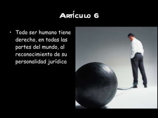 Artículo 6 Todo ser humano tiene derecho, en todas las partes del mundo, al reconocimiento de su personalidad jurídica 