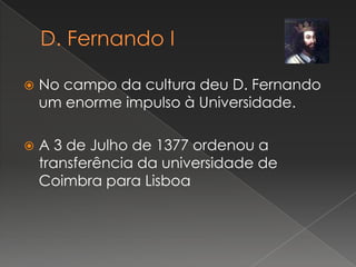 D. Fernando INo campo da cultura deu D. Fernando um enorme impulso à Universidade.A 3 de Julho de 1377 ordenou a transferência da universidade de  Coimbra para Lisboa 