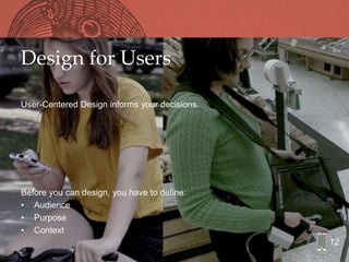 Design for Users

User-Centered Design informs your decisions.




Before you can design, you have to define:
• Audience
• Purpose
• Context
                                               12
 