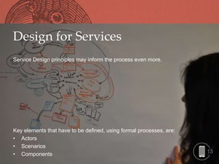 Design for Services
Service Design principles may inform the process even more.




Key elements that have to be defined, using formal processes, are:
• Actors
• Scenarios
• Components                                                         13
 