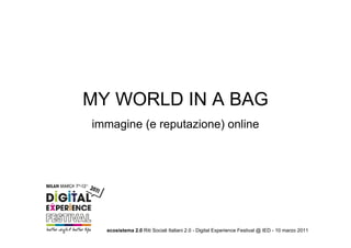 MY WORLD IN A BAG
immagine (e reputazione) online




  ecosistema 2.0 Riti Sociali Italiani 2.0 - Digital Experience Festival @ IED - 10 marzo 2011
 