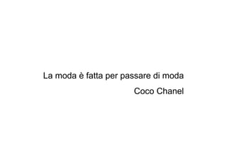 La moda è fatta per passare di moda
                      Coco Chanel
 
