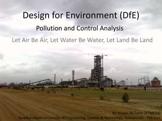 Design for Environment (DfE) Pollution and Control Analysis Let Air Be Air, Let Water Be Water, Let Land Be Land By Waqas Ali Tunio (07ME34) Quaid-e-Awam University of Engineering, Science & Technology, Nawabshah - Pakistan 