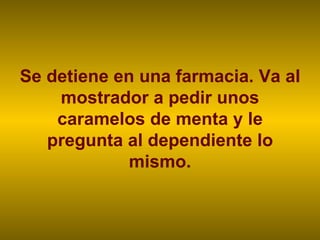 Se detiene en una farmacia. Va al mostrador a pedir unos caramelos de menta y le pregunta al dependiente lo mismo. 