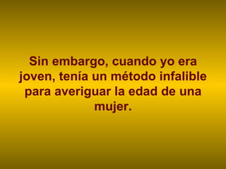 Sin embargo, cuando yo era joven, tenía un método infalible para averiguar la edad de una mujer. 