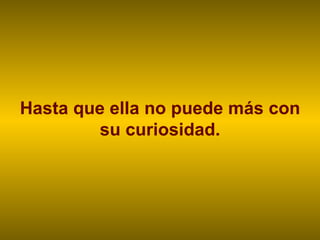 Hasta que ella no puede más con su curiosidad. 