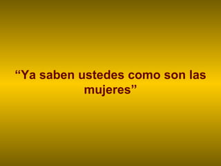 “ Ya saben ustedes como son las mujeres” 