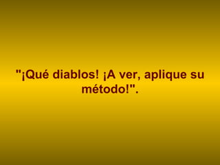 "¡Qué diablos! ¡A ver, aplique su método!". 