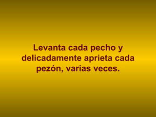 Levanta cada pecho y delicadamente aprieta cada pezón, varias veces. 