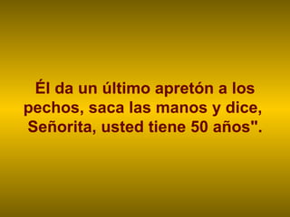 Él da un último apretón a los pechos, saca las manos y dice,  Señorita, usted tiene 50 años". 