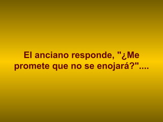 El anciano responde, "¿Me promete que no se enojará?".... 