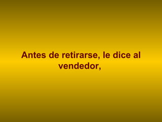 Antes de retirarse, le dice al vendedor,  