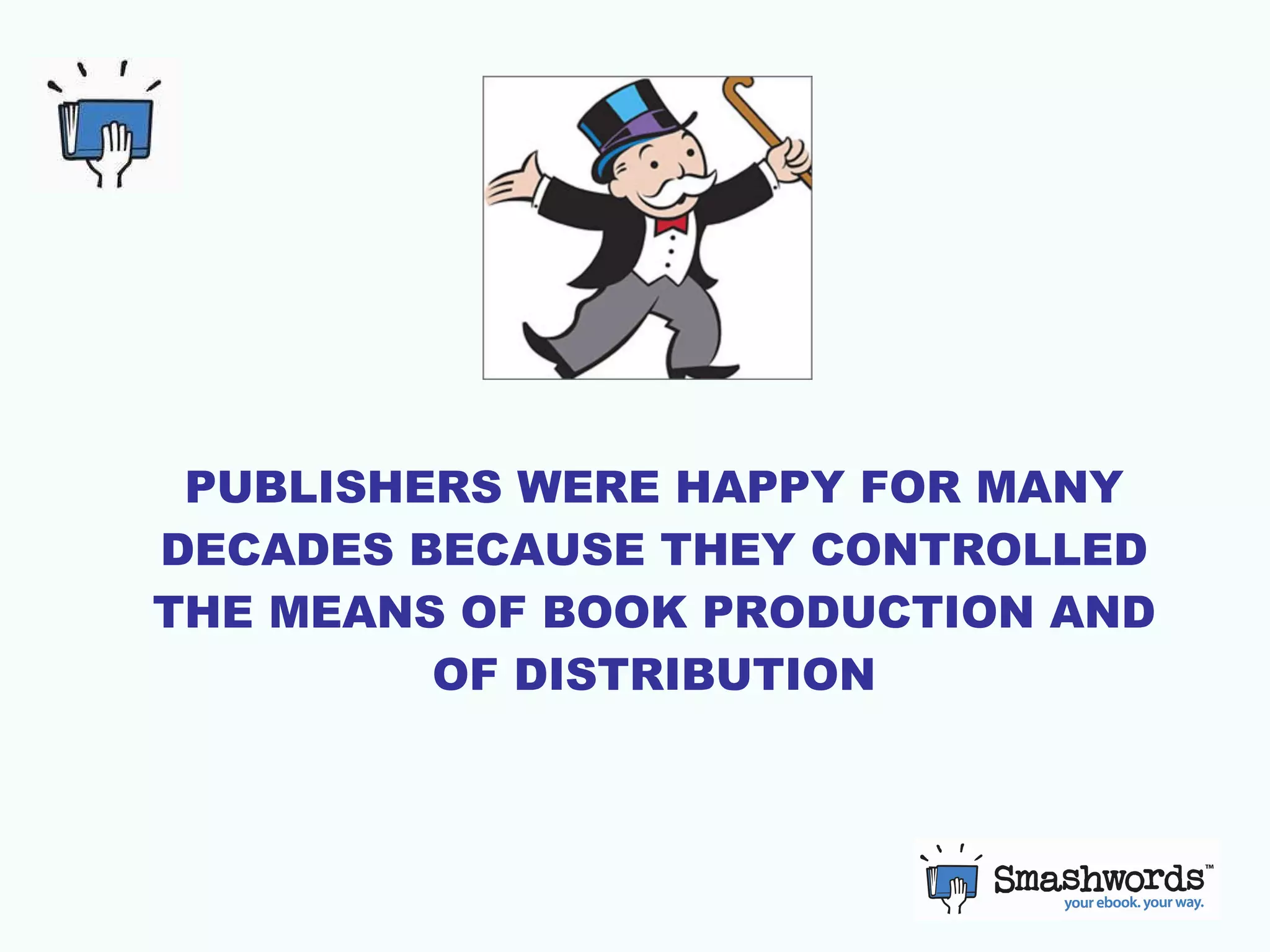 PUBLISHERS WERE HAPPY FOR MANY DECADES BECAUSE THEY CONTROLLED THE MEANS OF BOOK PRODUCTION AND OF DISTRIBUTION 