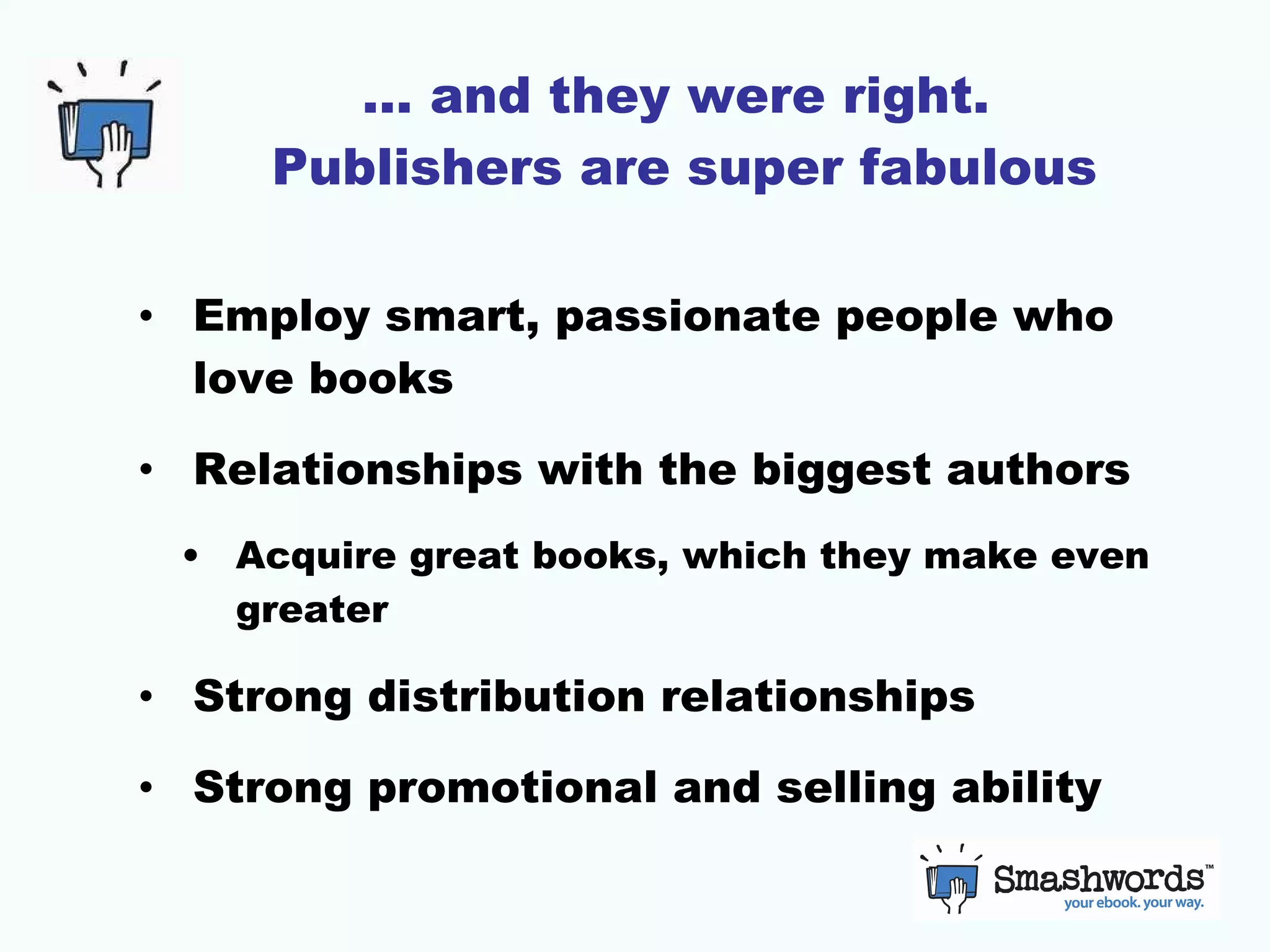 … and they were right.  Publishers are super fabulous Employ smart, passionate people who love books Relationships with the biggest authors Acquire great books, which they make even greater Strong distribution relationships Strong promotional and selling ability 