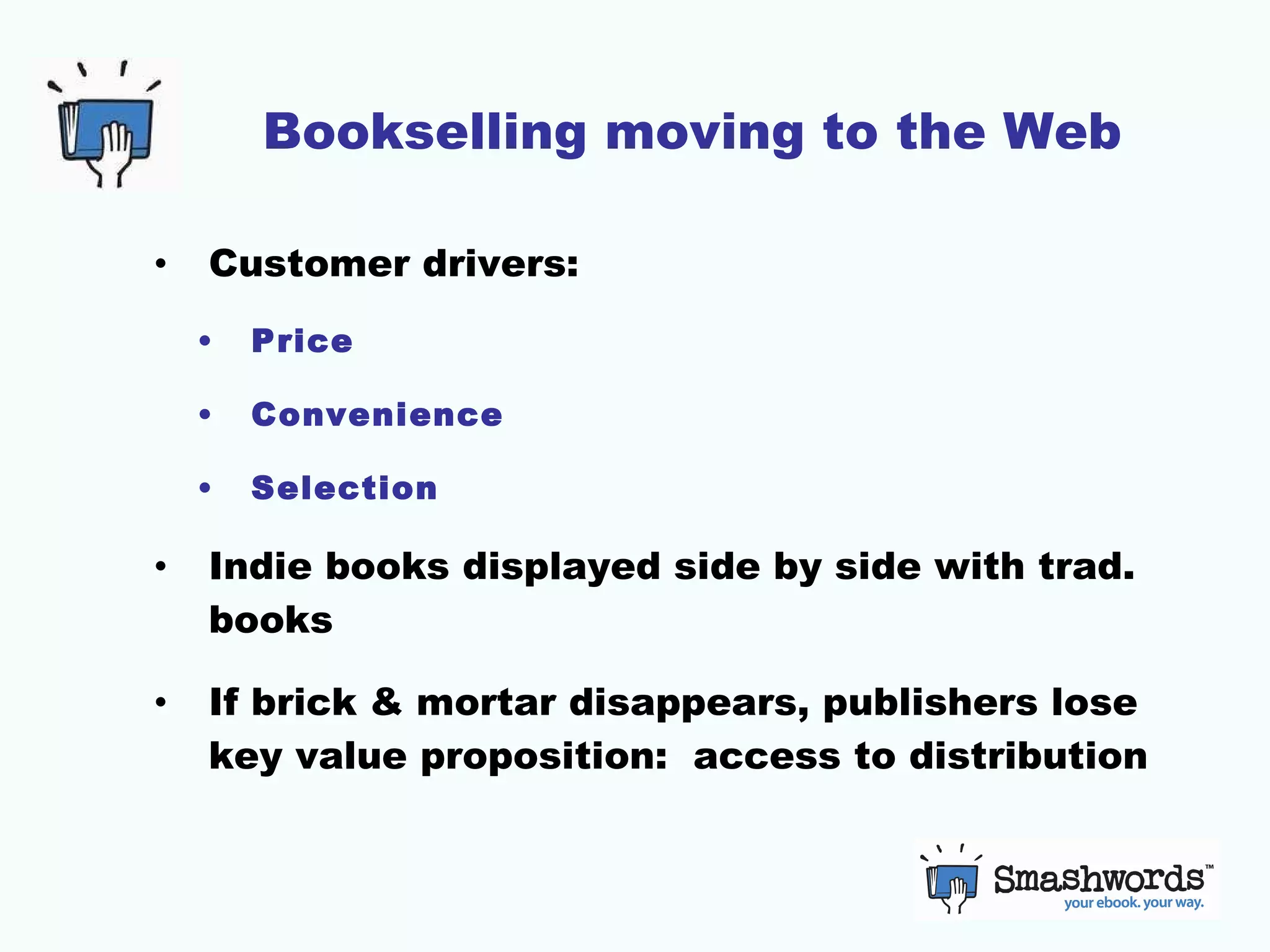 Bookselling moving to the Web Customer drivers: Price Convenience Selection Indie books displayed side by side with trad. books If brick & mortar disappears, publishers lose key value proposition:  access to distribution 