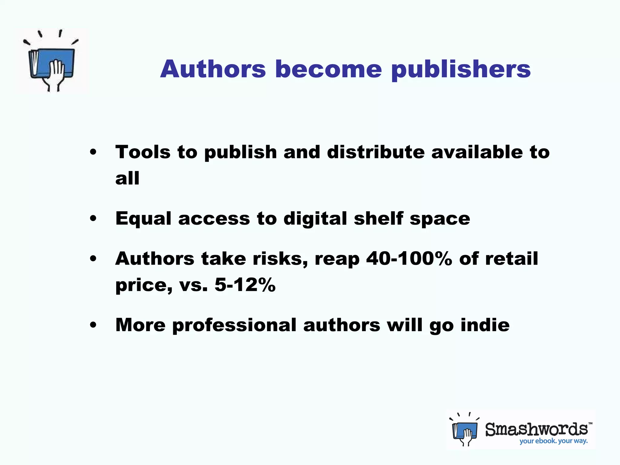 Authors become publishers Tools to publish and distribute available to all Equal access to digital shelf space Authors take risks, reap 40-100% of retail price, vs. 5-12% More professional authors will go indie 