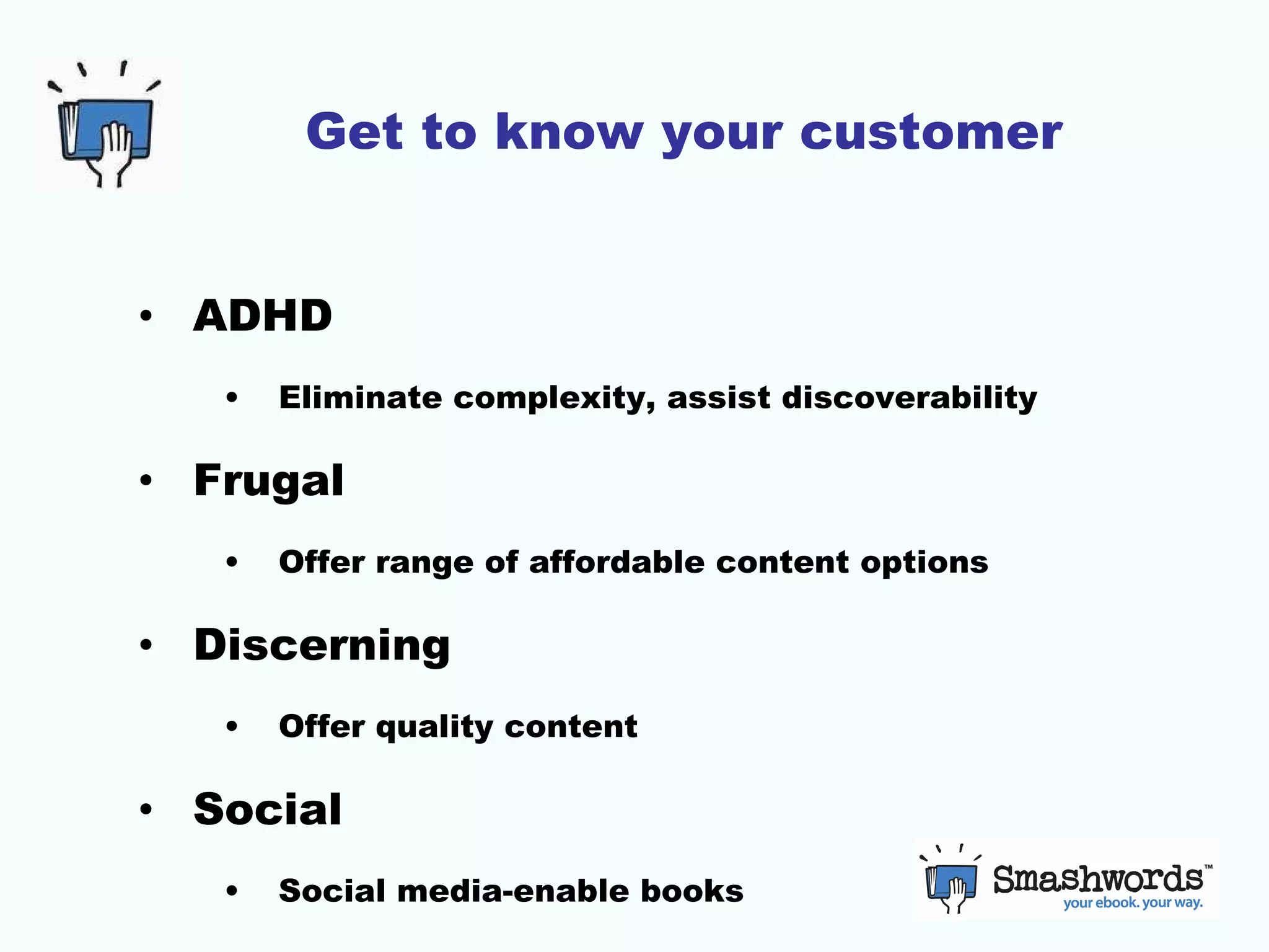 Get to know your customer ADHD  Eliminate complexity, assist discoverability Frugal Offer range of affordable content options Discerning Offer quality content Social Social media-enable books 