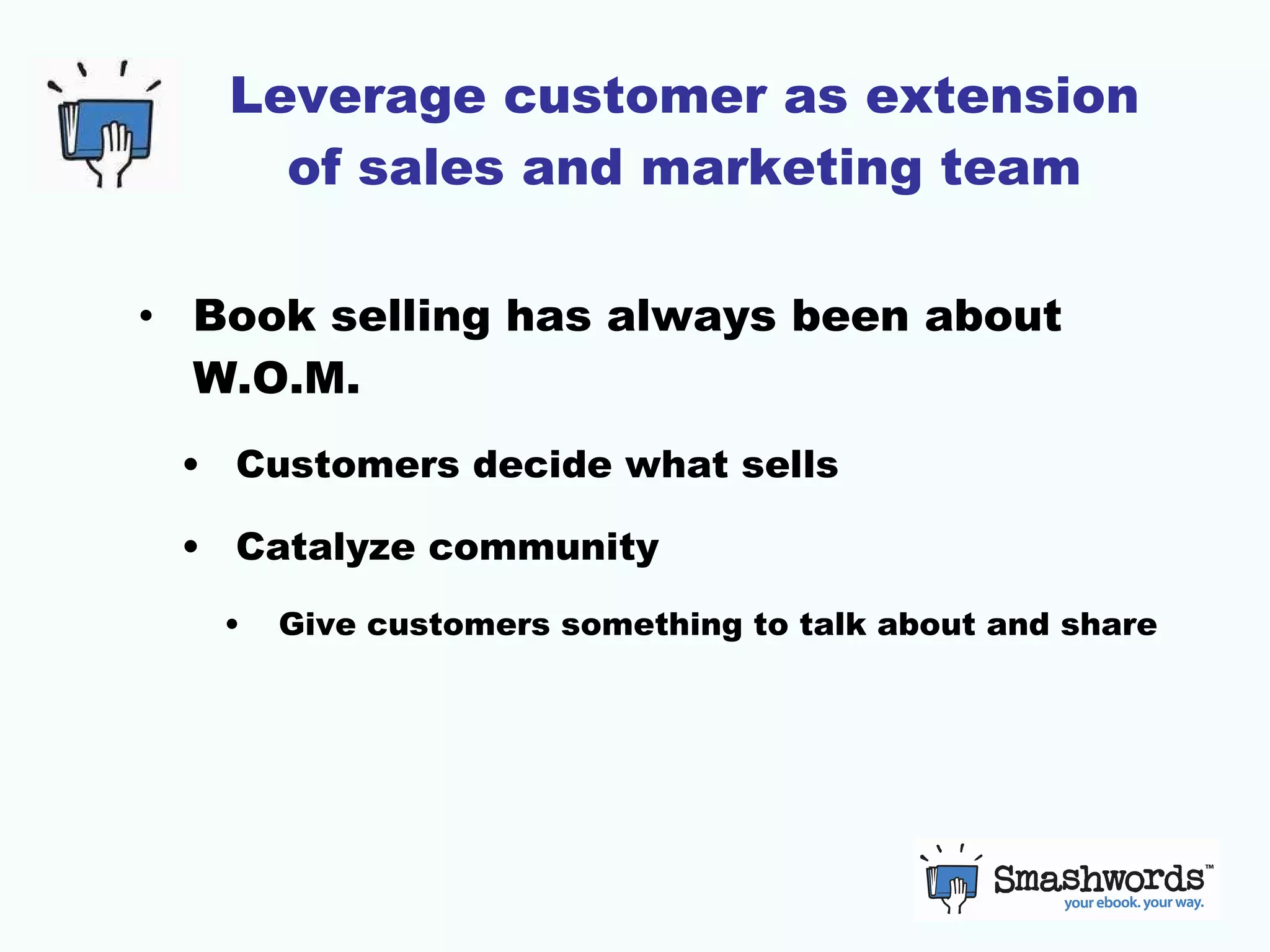 Leverage customer as extension of sales and marketing team Book selling has always been about W.O.M. Customers decide what sells Catalyze community Give customers something to talk about and share 