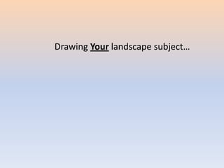 Drawing Your landscape subject…