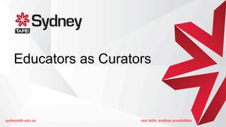 Educators as Curators
sydneytafe.edu.au real skills, endless possibilities
 