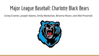 Corey Cramer, Joseph Adams, Emily Markarian, Brianna Nixon, and Allie Prosinski
Major League Baseball: Charlotte Black Bears
 
