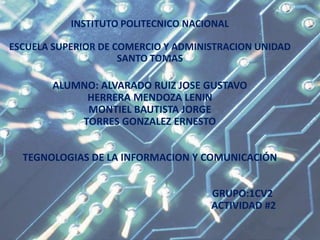 INSTITUTO POLITECNICO NACIONALESCUELA SUPERIOR DE COMERCIO Y ADMINISTRACION UNIDAD SANTO TOMASALUMNO: ALVARADO RUIZ JOSE GUSTAVO HERRERA MENDOZA LENIN  MONTIEL BAUTISTA JORGETORRES GONZALEZ ERNESTO TEGNOLOGIAS DE LA INFORMACION Y COMUNICACIÓN                                                                          GRUPO:1CV2                                                                           ACTIVIDAD #2 