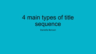 4 main types of title
sequence
Daniella Benson
 