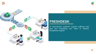 FRESHDESK
Is cloud-based customer support software that
give you everything you need to delivery
exceptional support
 