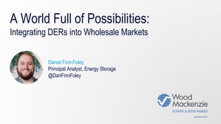 woodmac.com
A World Full of Possibilities:
Integrating DERs into Wholesale Markets
Daniel Finn-Foley
Principal Analyst, Energy Storage
@DanFinnFoley
 