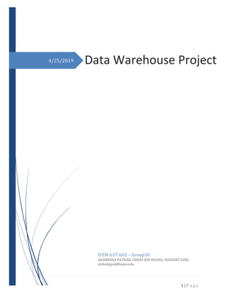 1 | P a g e
4/25/2019 Data Warehouse Project
ISTM 637-603 – Group10
AKANKSHA PATHAK, CHIOU-JIIN HUANG, NISHANT GOEL
nishantgoel@tamu.edu
 