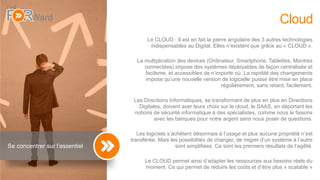 12
Cloud
Le CLOUD : Il est en fait la pierre angulaire des 3 autres technologies
indispensables au Digital. Elles n’existent que grâce au « CLOUD ».
La multiplication des devices (Ordinateur, Smartphone, Tablettes, Montres
connectées) impose des systèmes déployables de façon centralisée et
facileme, et accessibles de n’importe où. La rapidité des changements
impose qu’une nouvelle version de logicielle puisse être mise en place
régulièrement, sans retard, facilement.
Les Directions Informatiques, se transformant de plus en plus en Directions
Digitales, doivent axer leurs choix sur le cloud, le SAAS, en déportant les
notions de sécurité informatique à des spécialistes, comme nous le faisons
avec les banques pour notre argent sans nous poser de questions.
Les logiciels s’achètent désormais à l’usage et plus aucune propriété n’est
transférée. Mais les possibilités de changer, de migrer d’un système à l’autre
sont simplifiées. Ce sont les premiers résultats de l’agilité.
Le CLOUD permet ainsi d’adapter les ressources aux besoins réels du
moment. Ce qui permet de réduire les coûts et d’être plus « scalable »
Se concentrer sur l’essentiel
 