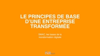 LE PRINCIPES DE BASE
D’UNE ENTREPRISE
TRANSFORMÉE
SMAC, les bases de la
transformation digitale
 