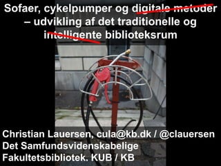 Christian Lauersen, cula@kb.dk / @clauersen
Det Samfundsvidenskabelige
Fakultetsbibliotek. KUB / KB
Sofaer, cykelpumper og digitale metoder
– udvikling af det traditionelle og
intelligente biblioteksrum
 