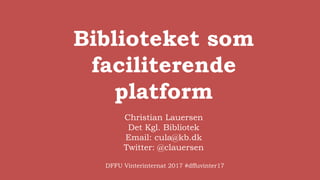 Biblioteket som
faciliterende
platform
Christian Lauersen
Det Kgl. Bibliotek
Email: cula@kb.dk
Twitter: @clauersen
DFFU Vinterinternat 2017 #dffuvinter17
 