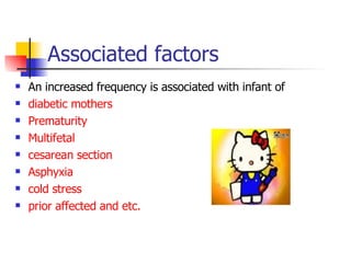 Associated factors An increased frequency is associated with infant of  diabetic mothers Prematurity Multifetal cesarean   section Asphyxia cold stress prior affected and etc. 