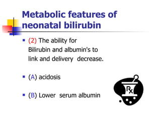 Metabolic features of neonatal bilirubin (2)  The ability for Bilirubin and albumin's to  link and delivery  decrease. ( A ) acidosis ( B ) Lower  serum albumin 