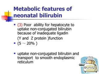 Metabolic features of neonatal bilirubin (3)  Poor   ability for   hepatocyte to  uptake non-conjugated bilirubin  because of inadequate ligadin (Y and  Z protein )function (5 ～ 20% ) uptake non-conjugated bilirubin and transport  to smooth endoplasmic reticulum 