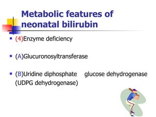 Metabolic features of neonatal bilirubin (4) Enzyme deficiency  ( A )Glucuronosyltransferase  ( B )Uridine diphosphate  glucose dehydrogenase (UDPG dehydrogenase) 